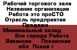 Рабочий торгового зала › Название организации ­ Работа-это проСТО › Отрасль предприятия ­ Продажи › Минимальный оклад ­ 25 000 - Все города Работа » Вакансии   . Псковская обл.,Псков г.